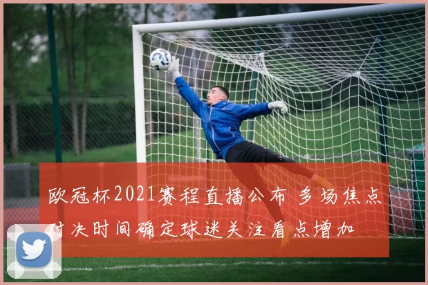 欧冠杯2021赛程直播公布 多场焦点对决时间确定球迷关注看点增加