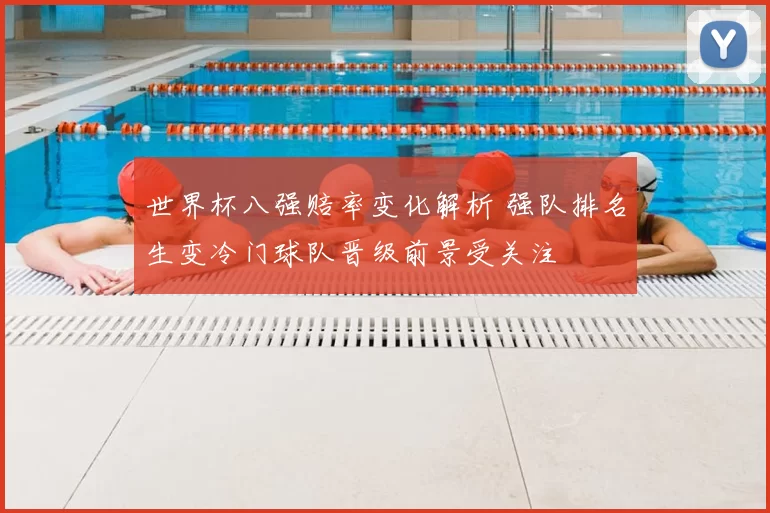 世界杯八强赔率变化解析 强队排名生变冷门球队晋级前景受关注