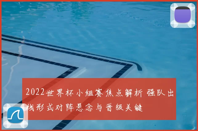 2022世界杯小组赛焦点解析 强队出线形式对阵悬念与晋级关键