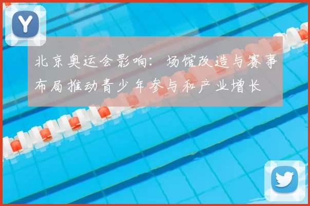 北京奥运会影响:场馆改造与赛事布局推动青少年参与和产业增长