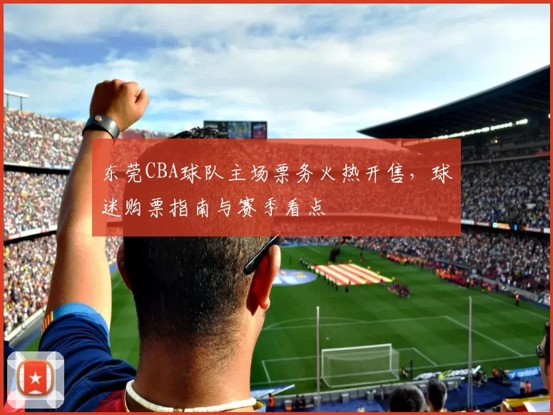 东莞CBA球队主场票务火热开售，球迷购票指南与赛季看点