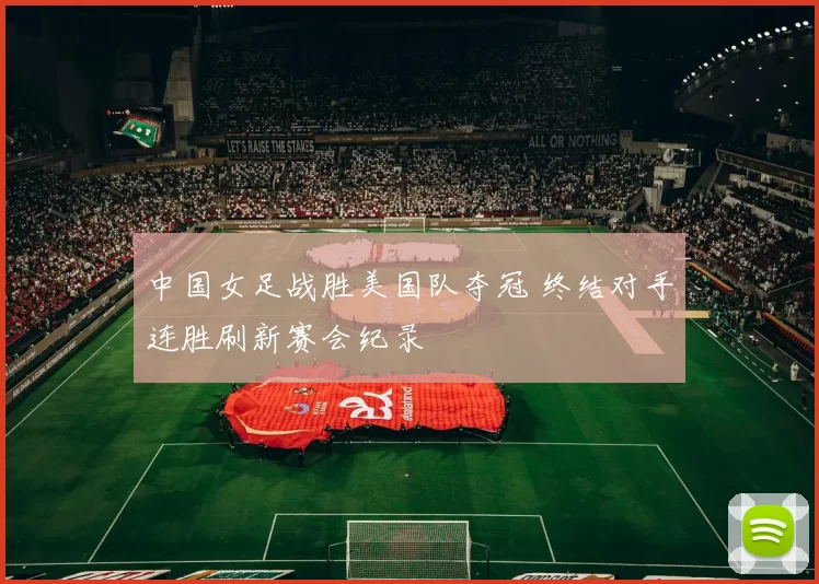 中国女足战胜美国队夺冠 终结对手连胜刷新赛会纪录