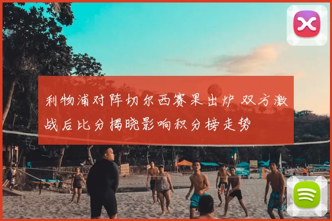 利物浦对阵切尔西赛果出炉 双方激战后比分揭晓影响积分榜走势