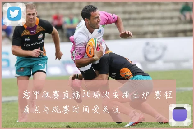 意甲联赛直播36场次安排出炉 赛程看点与观赛时间受关注