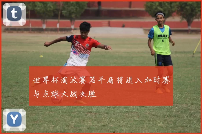 世界杯淘汰赛若平局将进入加时赛与点球大战决胜