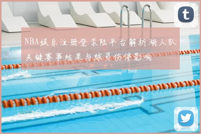 NBA娱乐注册登录陆平台解析湖人队关键赛事结果与球员伤停影响