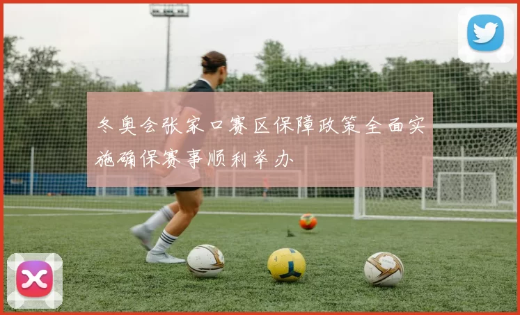 冬奥会张家口赛区保障政策全面实施确保赛事顺利举办