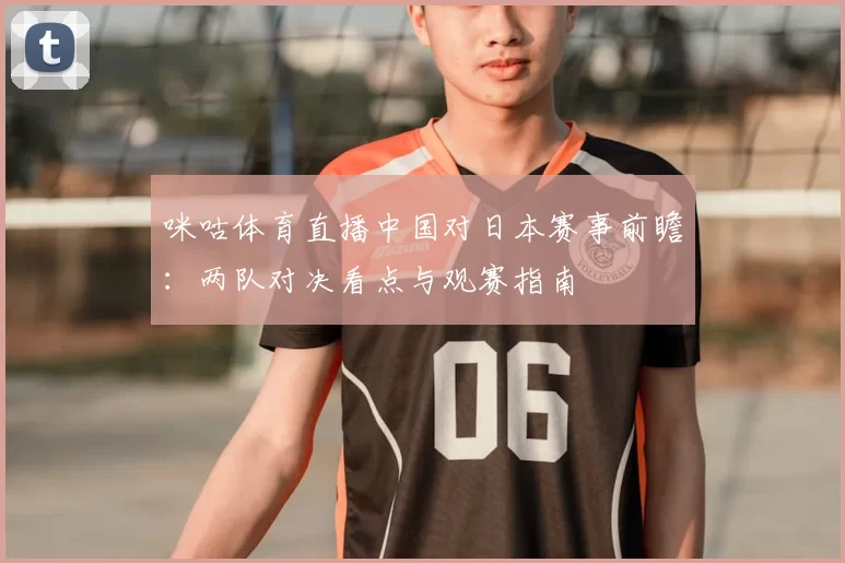 咪咕体育直播中国对日本赛事前瞻：两队对决看点与观赛指南