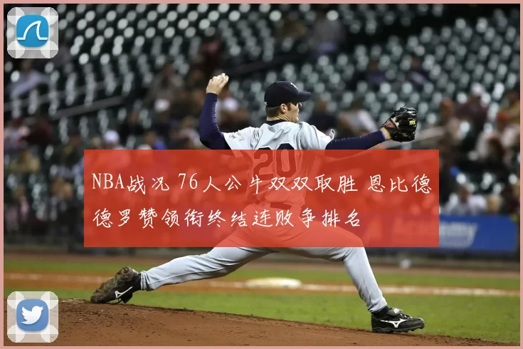 NBA战况 76人公牛双双取胜 恩比德德罗赞领衔终结连败争排名
