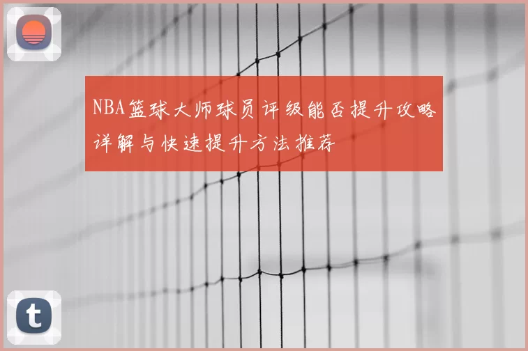 NBA篮球大师球员评级能否提升攻略详解与快速提升方法推荐