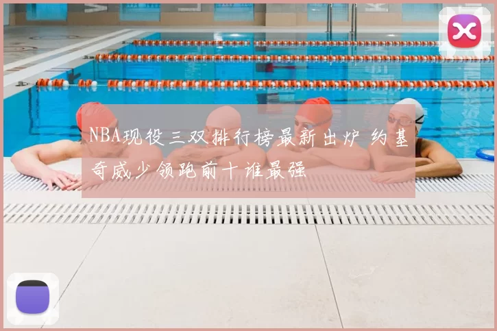 NBA现役三双排行榜最新出炉 约基奇威少领跑前十谁最强