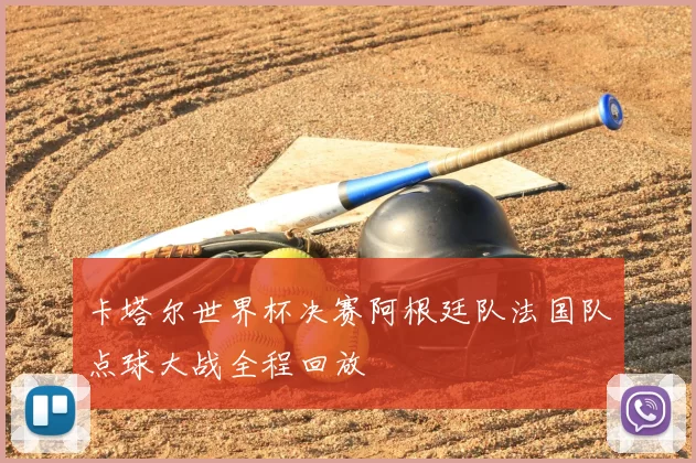 卡塔尔世界杯决赛阿根廷队法国队点球大战全程回放