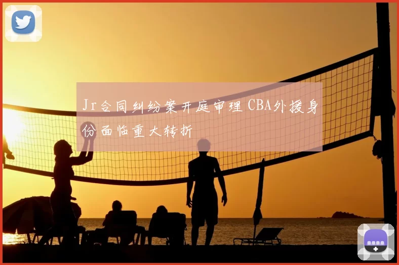 Jr合同纠纷案开庭审理 CBA外援身份面临重大转折