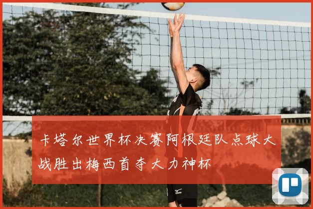 卡塔尔世界杯决赛阿根廷队点球大战胜出梅西首夺大力神杯