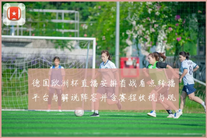 德国欧洲杯直播安排首战看点转播平台与解说阵容并含赛程收视与观赛建议