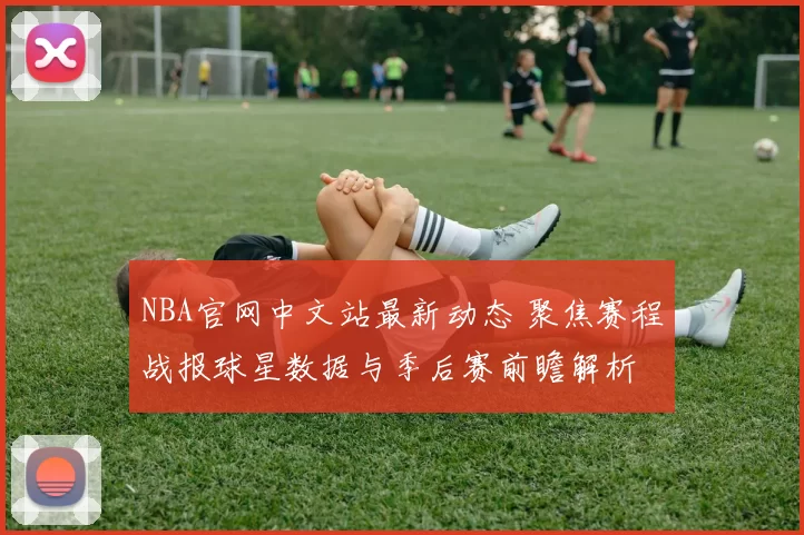 NBA官网中文站最新动态 聚焦赛程战报球星数据与季后赛前瞻解析