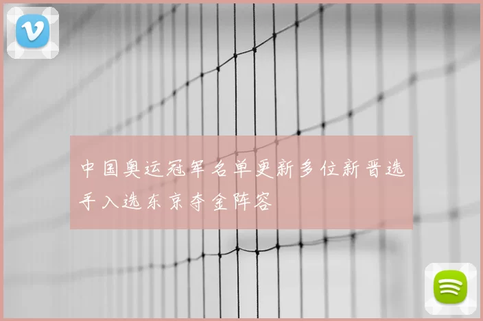 中国奥运冠军名单更新多位新晋选手入选东京夺金阵容