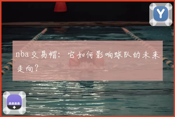 nba交易帽：它如何影响球队的未来走向？