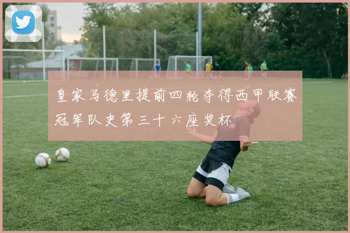 皇家马德里提前四轮夺得西甲联赛冠军队史第三十六座奖杯