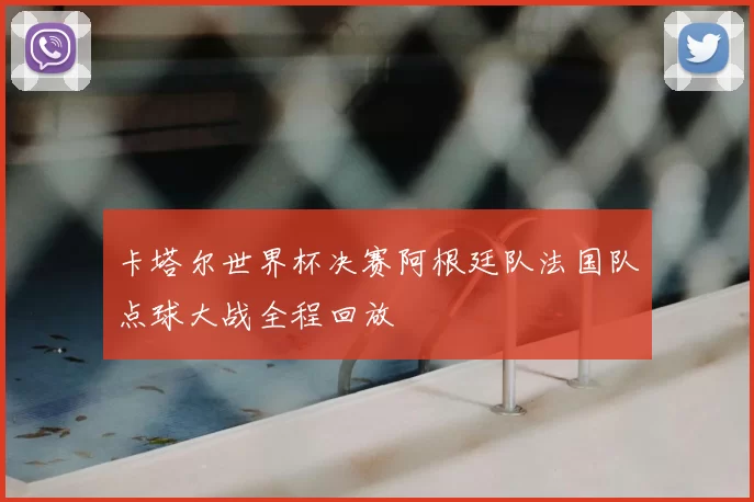 卡塔尔世界杯决赛阿根廷队法国队点球大战全程回放