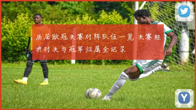 历届欧冠决赛对阵队伍一览 决赛经典对决与冠军归属全记录