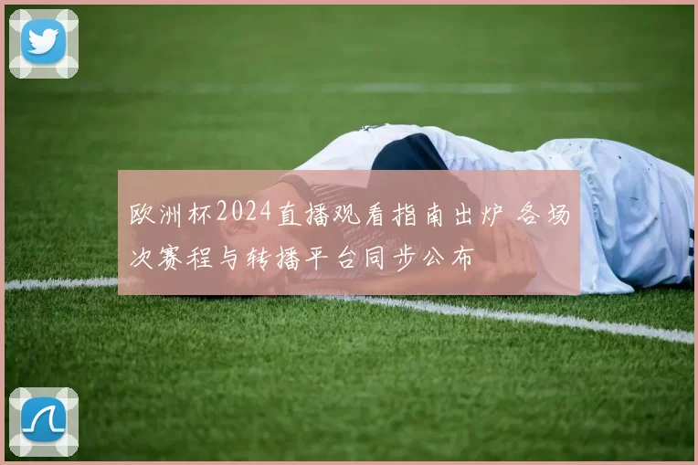 欧洲杯2024直播观看指南出炉 各场次赛程与转播平台同步公布