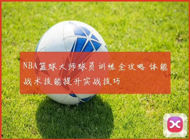 NBA篮球大师球员训练全攻略 体能战术技能提升实战技巧