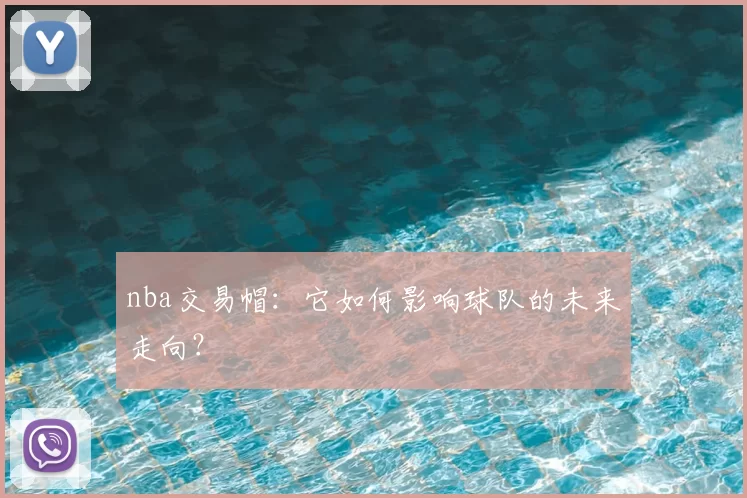 nba交易帽：它如何影响球队的未来走向？