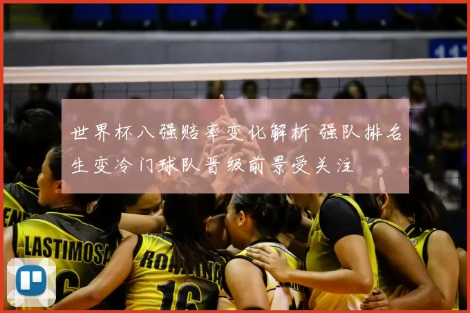 世界杯八强赔率变化解析 强队排名生变冷门球队晋级前景受关注