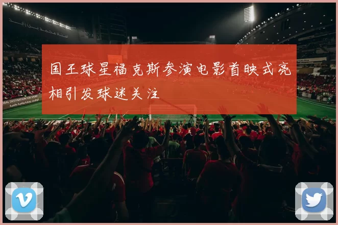 国王球星福克斯参演电影首映式亮相引发球迷关注