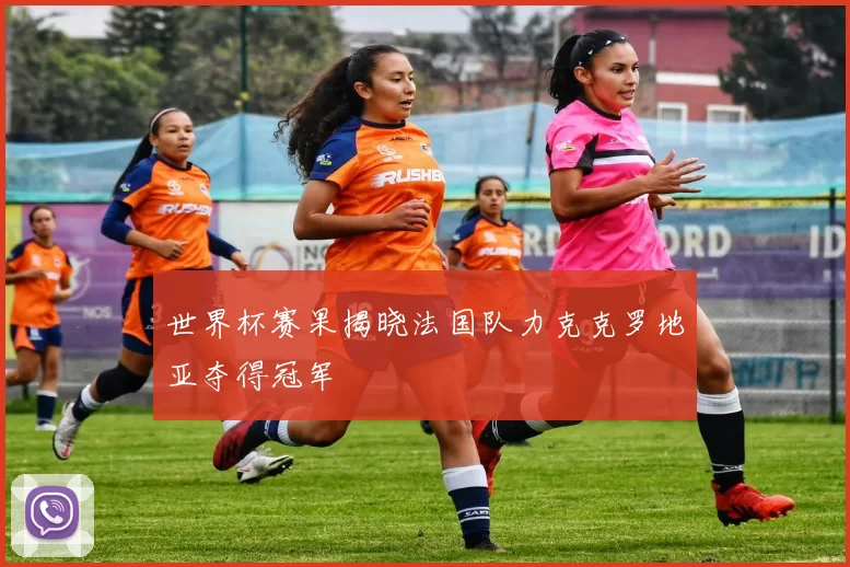 世界杯赛果揭晓法国队力克克罗地亚夺得冠军