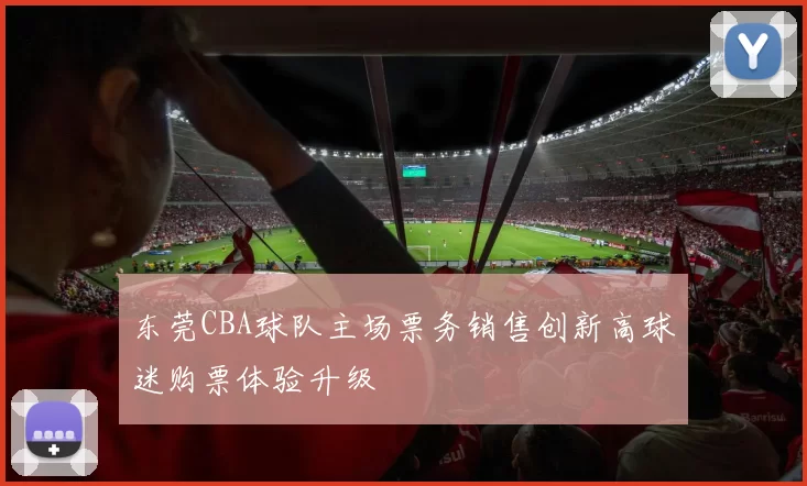 东莞CBA球队主场票务销售创新高球迷购票体验升级