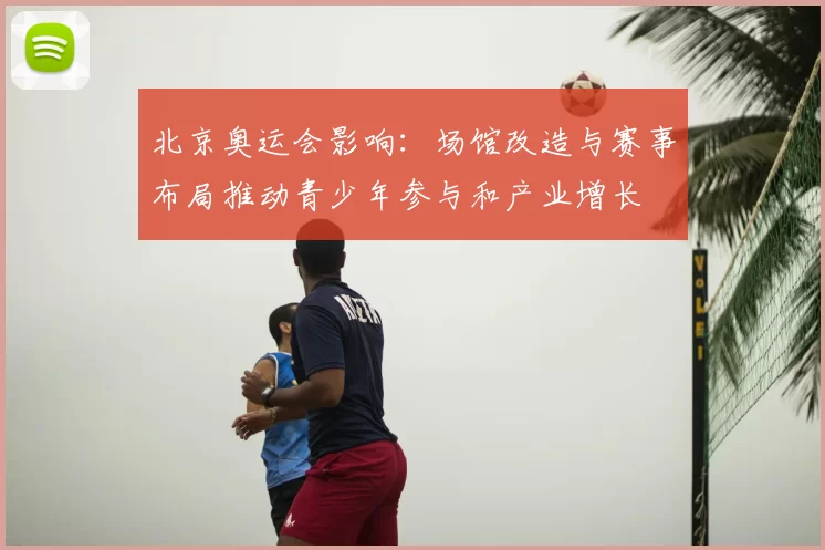 北京奥运会影响:场馆改造与赛事布局推动青少年参与和产业增长