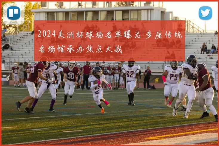 2024美洲杯球场名单曝光 多座传统名场馆承办焦点大战