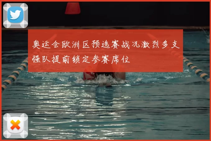 奥运会欧洲区预选赛战况激烈多支强队提前锁定参赛席位