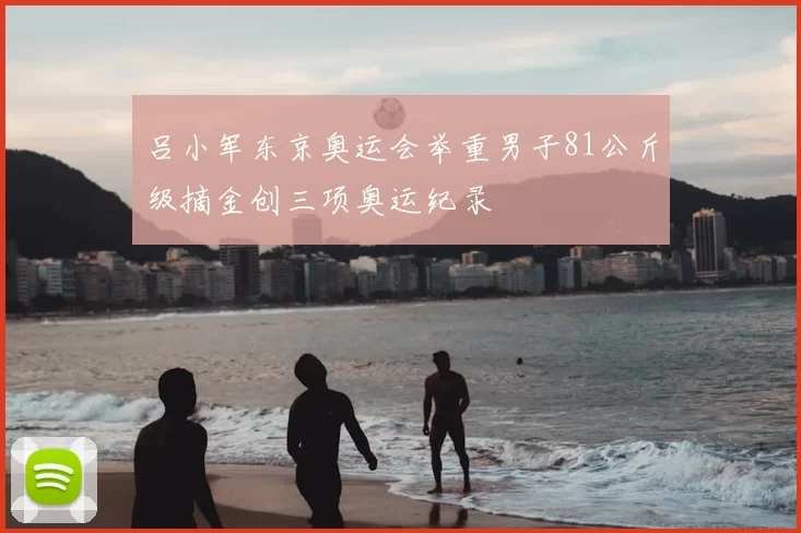 吕小军东京奥运会举重男子81公斤级摘金创三项奥运纪录