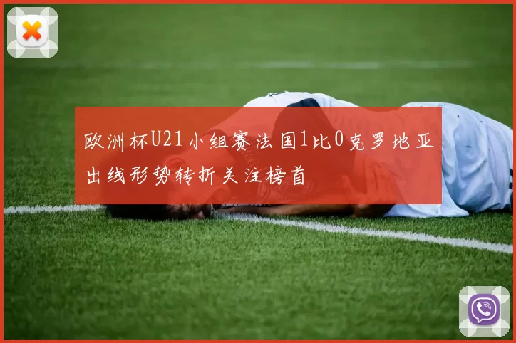 欧洲杯U21小组赛法国1比0克罗地亚出线形势转折关注榜首