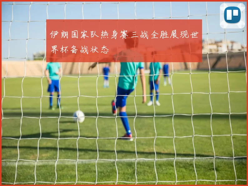 伊朗国家队热身赛三战全胜展现世界杯备战状态