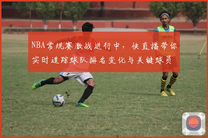 NBA常规赛激战进行中，快直播带你实时追踪球队排名变化与关键球员表现