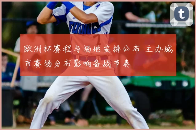 欧洲杯赛程与场地安排公布 主办城市赛场分布影响备战节奏