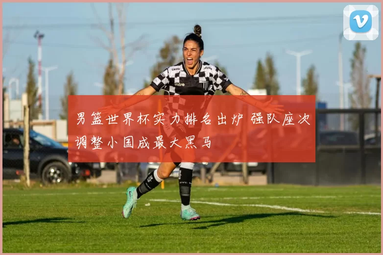 男篮世界杯实力排名出炉 强队座次调整小国成最大黑马