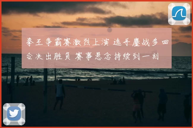 拳王争霸赛激烈上演 选手鏖战多回合决出胜负 赛事悬念持续到一刻