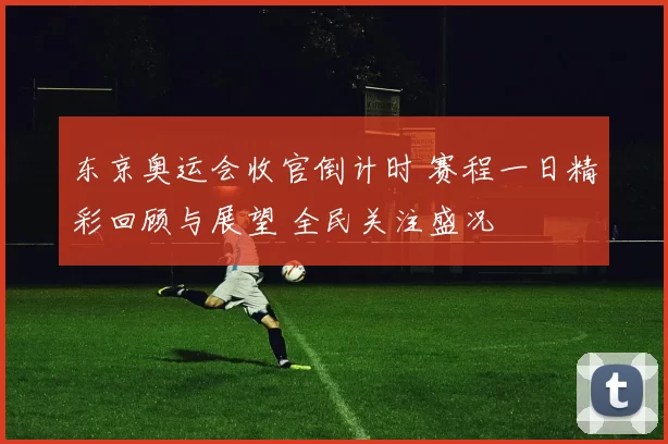 东京奥运会收官倒计时 赛程一日精彩回顾与展望 全民关注盛况