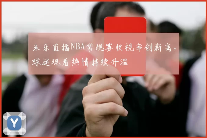 米乐直播NBA常规赛收视率创新高，球迷观看热情持续升温