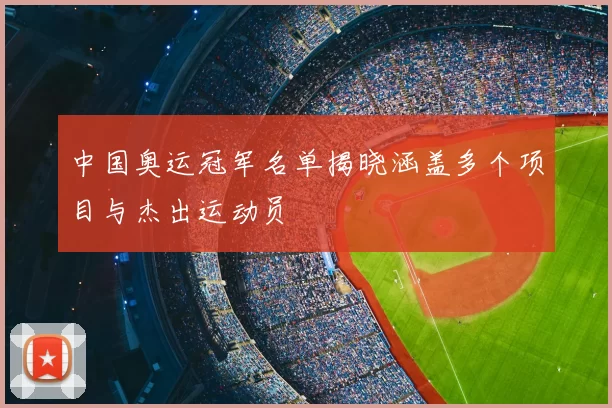 中国奥运冠军名单揭晓涵盖多个项目与杰出运动员