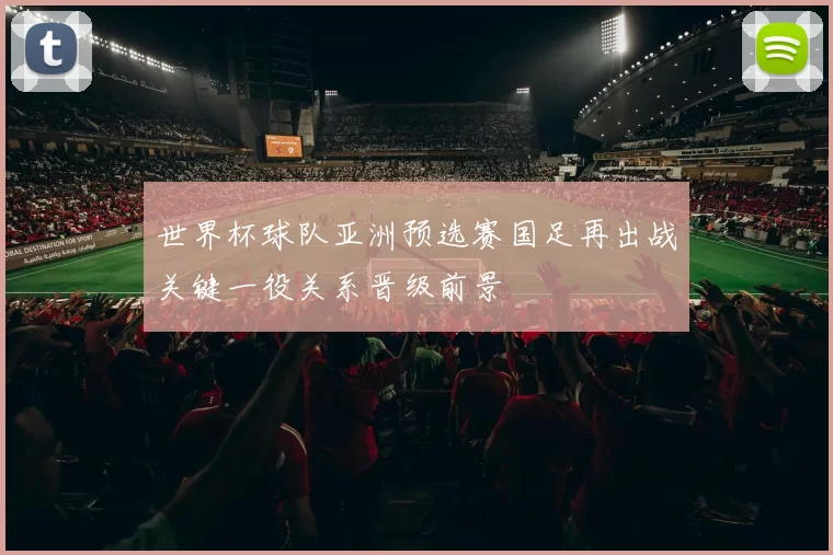 世界杯球队亚洲预选赛国足再出战关键一役关系晋级前景