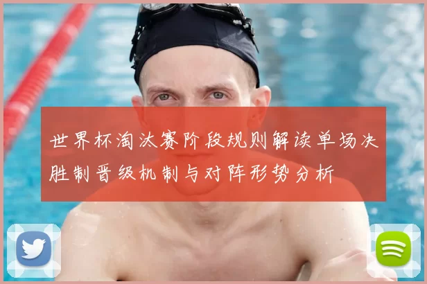 世界杯淘汰赛阶段规则解读单场决胜制晋级机制与对阵形势分析
