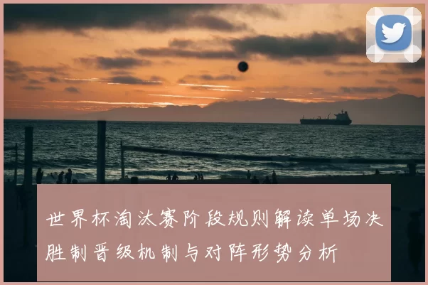 世界杯淘汰赛阶段规则解读单场决胜制晋级机制与对阵形势分析