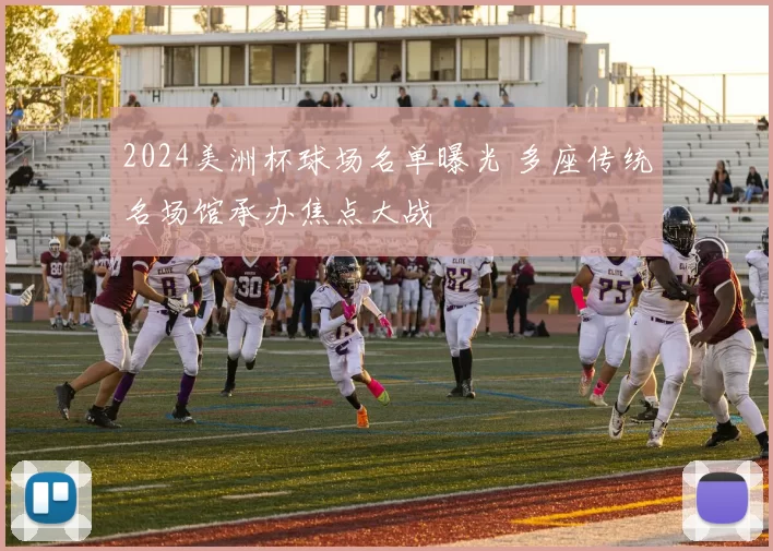 2024美洲杯球场名单曝光 多座传统名场馆承办焦点大战
