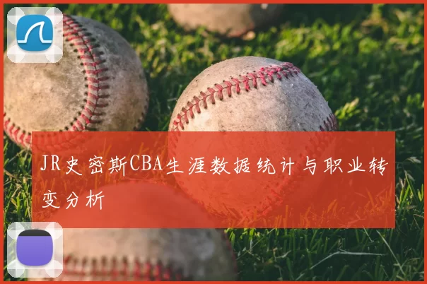 JR史密斯CBA生涯数据统计与职业转变分析